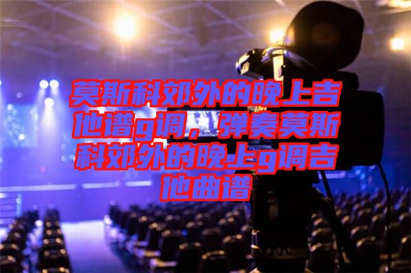 莫斯科郊外的晚上吉他譜g調(diào)，彈奏莫斯科郊外的晚上g調(diào)吉他曲譜