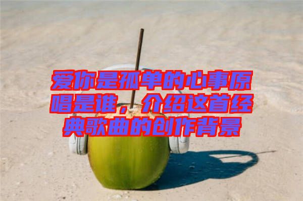 愛你是孤單的心事原唱是誰，介紹這首經(jīng)典歌曲的創(chuàng)作背景
