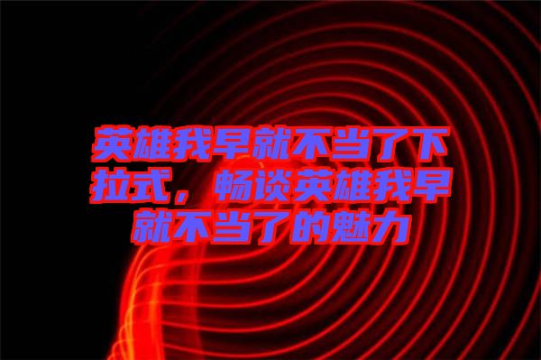 英雄我早就不當(dāng)了下拉式，暢談?dòng)⑿畚以缇筒划?dāng)了的魅力