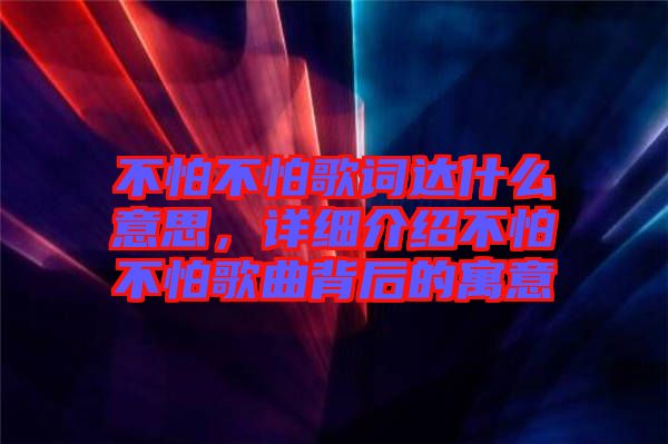 不怕不怕歌詞達(dá)什么意思，詳細(xì)介紹不怕不怕歌曲背后的寓意