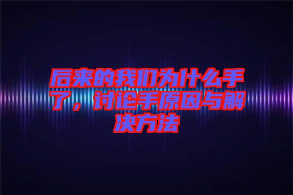后來的我們?yōu)槭裁词至?，討論手原因與解決方法