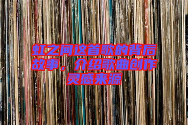 虹之間這首歌的背后故事，介紹歌曲創(chuàng)作靈感來源