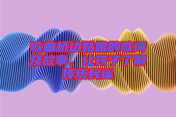歌曲橋邊姑娘的歌詞及故事，讓孩子了解傳統(tǒng)民謠