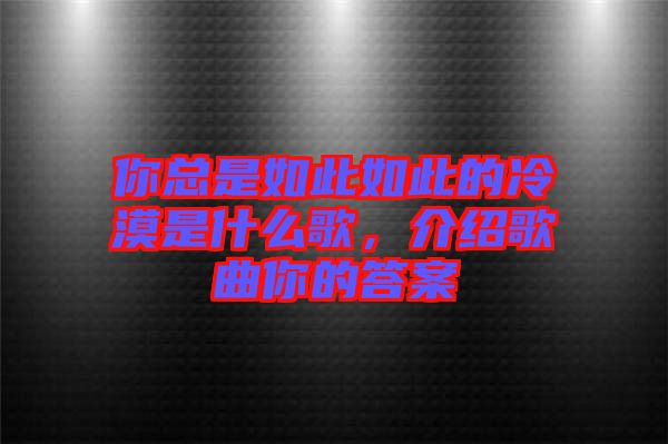 你總是如此如此的冷漠是什么歌，介紹歌曲你的答案