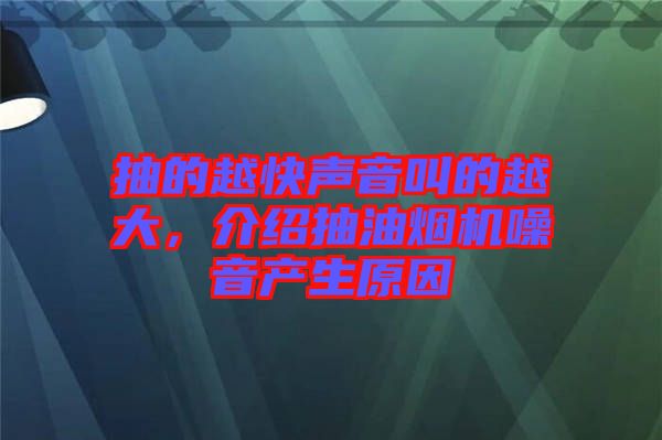 抽的越快聲音叫的越大，介紹抽油煙機噪音產(chǎn)生原因
