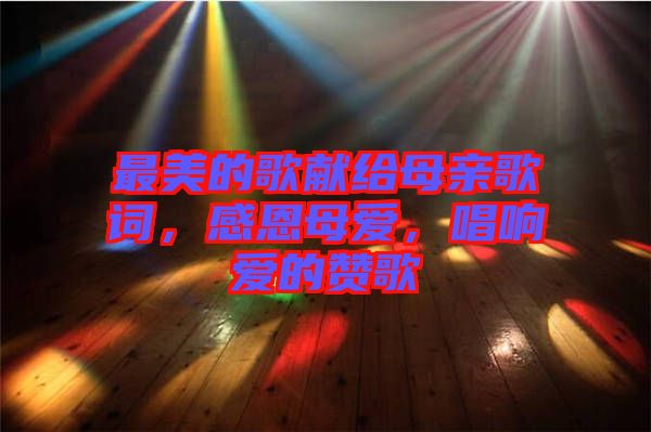 最美的歌獻(xiàn)給母親歌詞，感恩母愛(ài)，唱響愛(ài)的贊歌