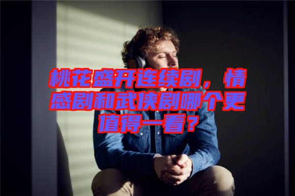 桃花盛開連續(xù)劇，情感劇和武俠劇哪個更值得一看？