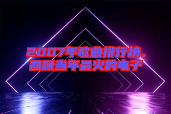2007年歌曲排行榜，回顧當(dāng)年最火的電子
