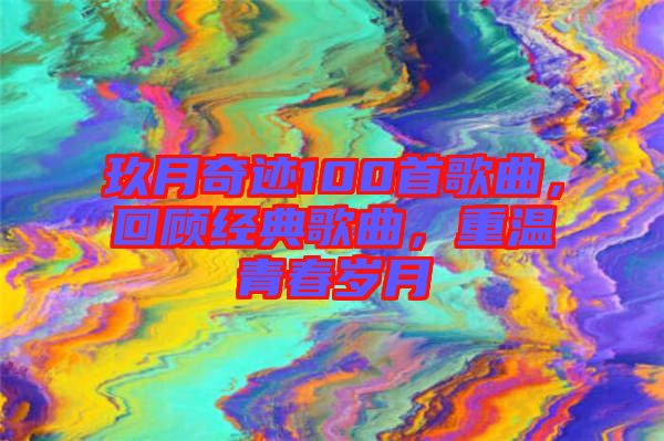 玖月奇跡100首歌曲，回顧經(jīng)典歌曲，重溫青春歲月