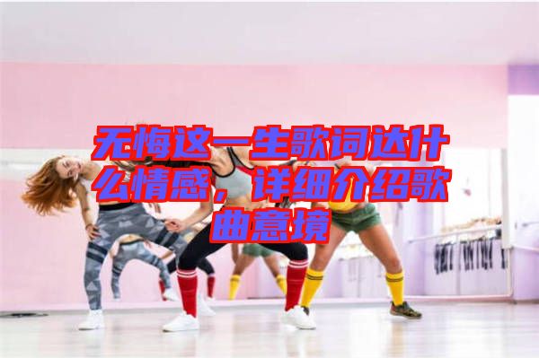 無悔這一生歌詞達(dá)什么情感，詳細(xì)介紹歌曲意境