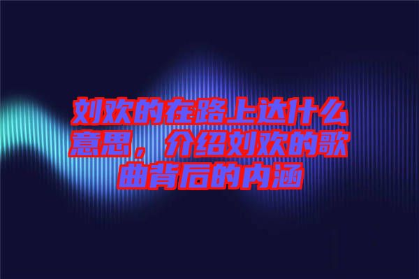 劉歡的在路上達(dá)什么意思，介紹劉歡的歌曲背后的內(nèi)涵