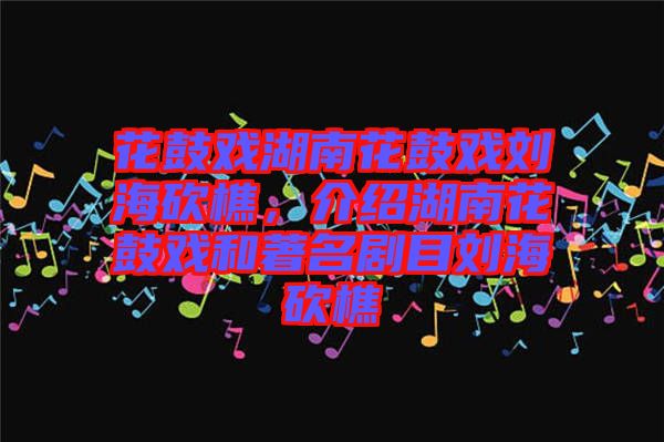 花鼓戲湖南花鼓戲劉?？抽裕榻B湖南花鼓戲和著名劇目劉?？抽? width=