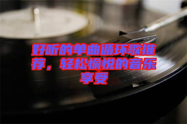 好聽的單曲循環(huán)歌推薦，輕松愉悅的音樂享受
