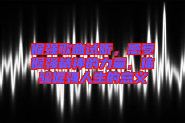 倔強歌曲試聽，感受倔強精神的力量，體驗倔強人生的意義