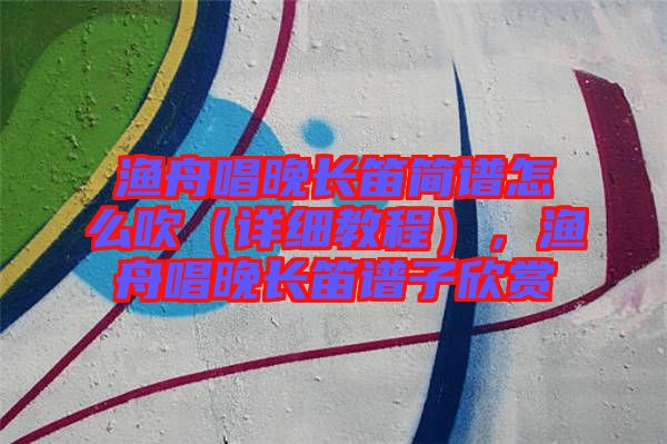漁舟唱晚長笛簡譜怎么吹（詳細(xì)教程），漁舟唱晚長笛譜子欣賞