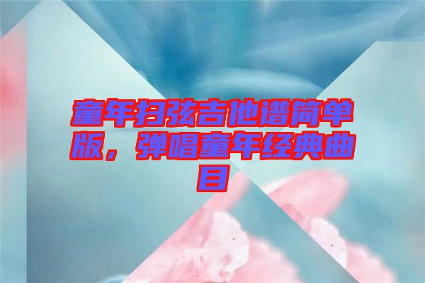 童年掃弦吉他譜簡單版，彈唱童年經(jīng)典曲目