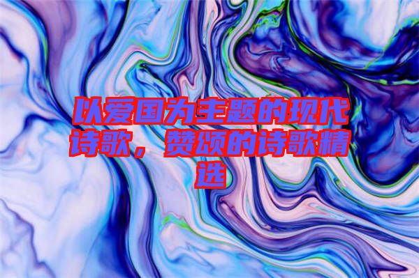 以愛(ài)國(guó)為主題的現(xiàn)代詩(shī)歌，贊頌的詩(shī)歌精選