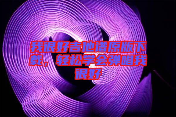 我很好吉他譜原版下載，輕松學(xué)會彈唱我很好