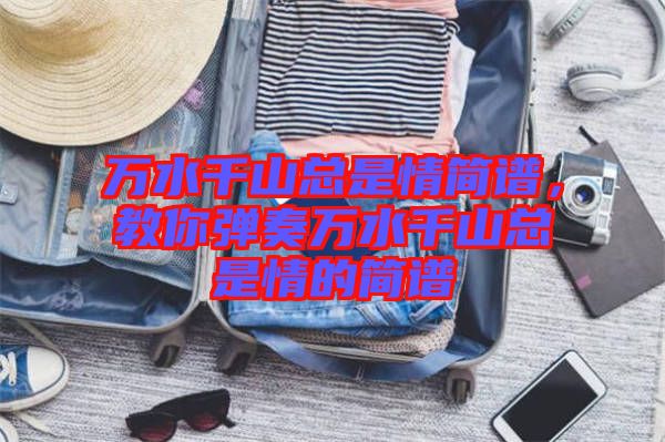 萬(wàn)水千山總是情簡(jiǎn)譜，教你彈奏萬(wàn)水千山總是情的簡(jiǎn)譜
