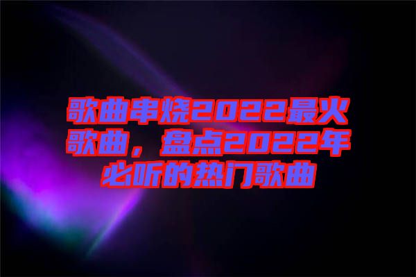 歌曲串燒2022最火歌曲，盤點(diǎn)2022年必聽(tīng)的熱門歌曲
