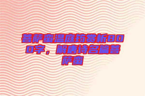 菩薩蠻溫庭筠賞析800字，解唐詩名篇菩薩蠻