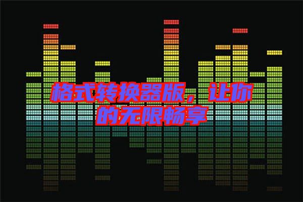 格式轉(zhuǎn)換器版，讓你的無限暢享