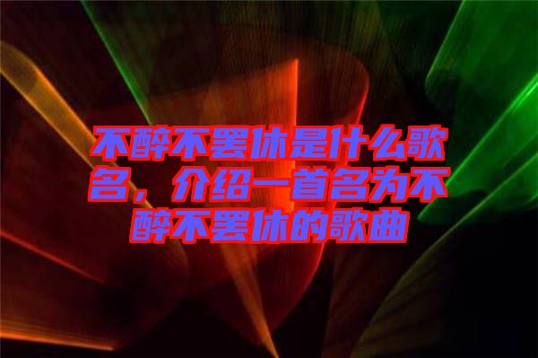 不醉不罷休是什么歌名，介紹一首名為不醉不罷休的歌曲