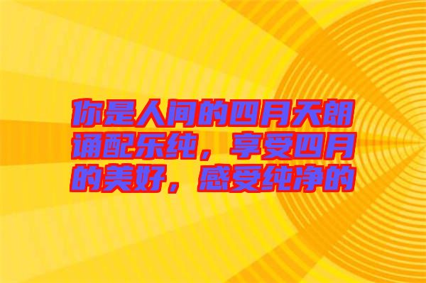 你是人間的四月天朗誦配樂純，享受四月的美好，感受純凈的