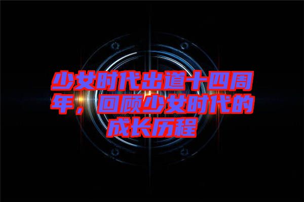 少女時(shí)代出道十四周年，回顧少女時(shí)代的成長歷程
