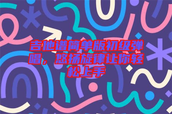 吉他譜簡單版初級彈唱，悠揚旋律讓你輕松上手