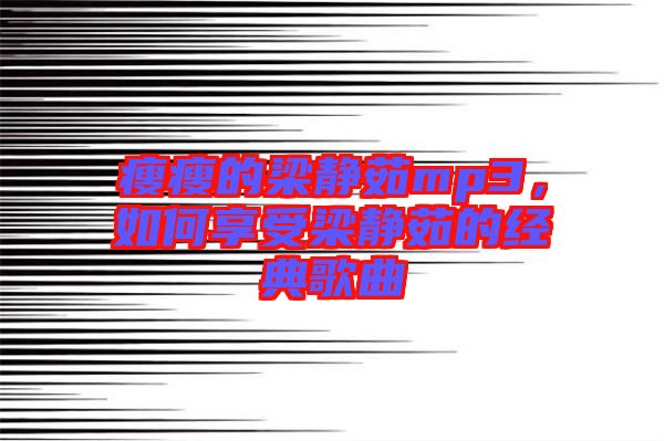 瘦瘦的梁靜茹mp3，如何享受梁靜茹的經(jīng)典歌曲