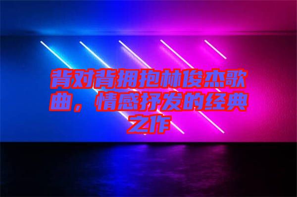 背對背擁抱林俊杰歌曲，情感抒發(fā)的經(jīng)典之作