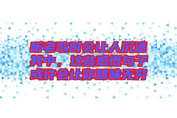 聽老歌時會讓人沉迷其中，這些感慨句子或許會讓你回味無窮