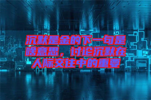 沉默是金的下一句是啥意思，討論沉默在人際交往中的重要
