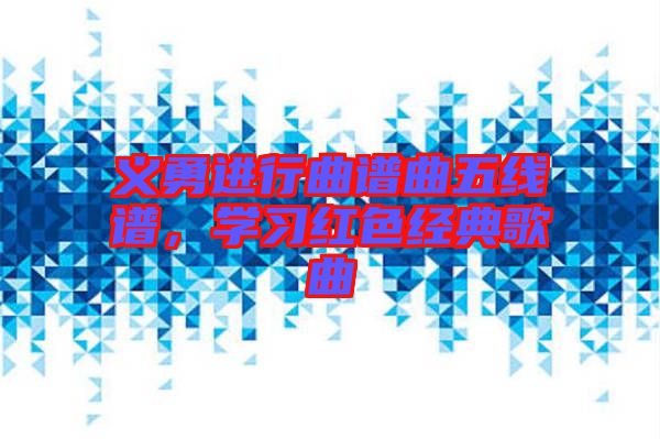 義勇進行曲譜曲五線譜，學(xué)習(xí)紅色經(jīng)典歌曲