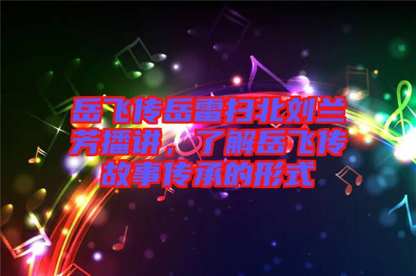 岳飛傳岳雷掃北劉蘭芳播講，了解岳飛傳故事傳承的形式