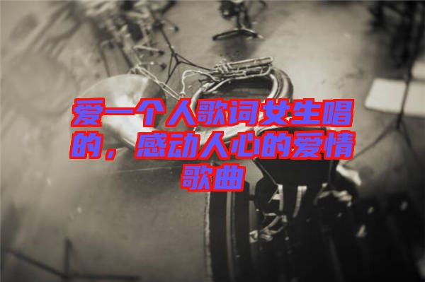 愛一個(gè)人歌詞女生唱的，感動(dòng)人心的愛情歌曲