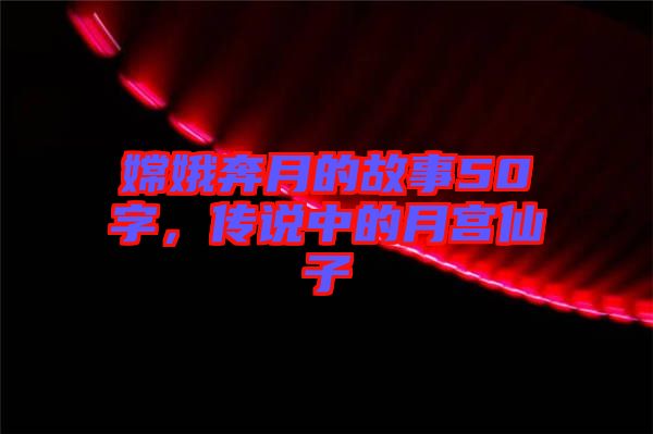嫦娥奔月的故事50字，傳說(shuō)中的月宮仙子