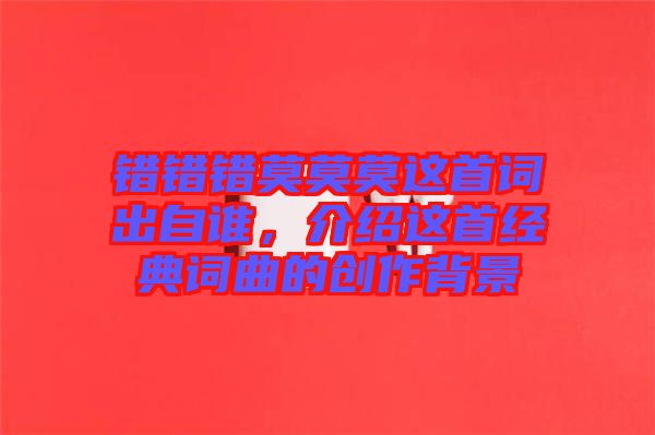 錯(cuò)錯(cuò)錯(cuò)莫莫莫這首詞出自誰，介紹這首經(jīng)典詞曲的創(chuàng)作背景