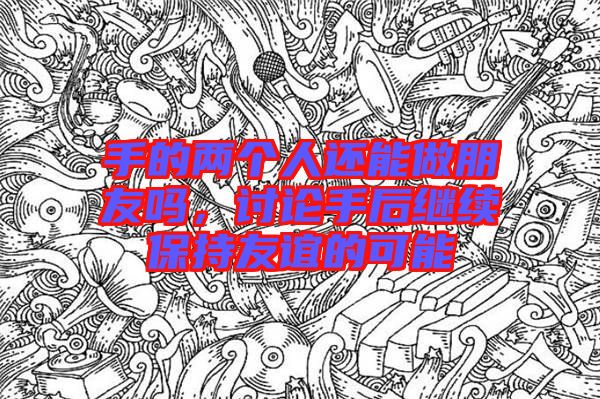 手的兩個人還能做朋友嗎，討論手后繼續(xù)保持友誼的可能