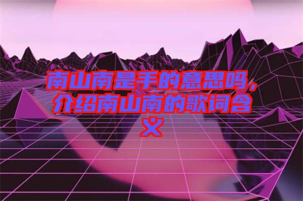 南山南是手的意思嗎，介紹南山南的歌詞含義