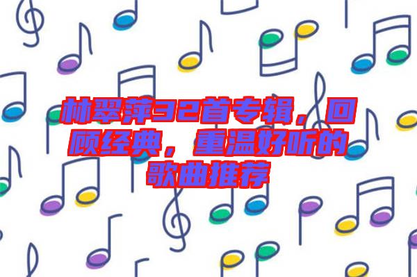 林翠萍32首專輯，回顧經(jīng)典，重溫好聽的歌曲推薦