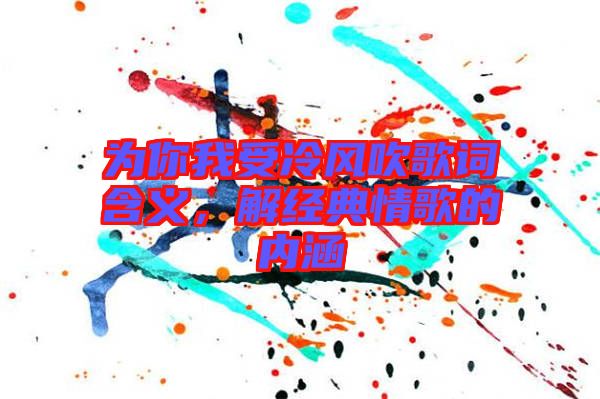 為你我受冷風吹歌詞含義，解經典情歌的內涵
