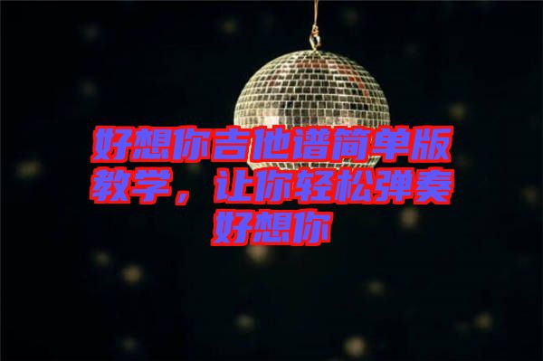 好想你吉他譜簡(jiǎn)單版教學(xué)，讓你輕松彈奏好想你