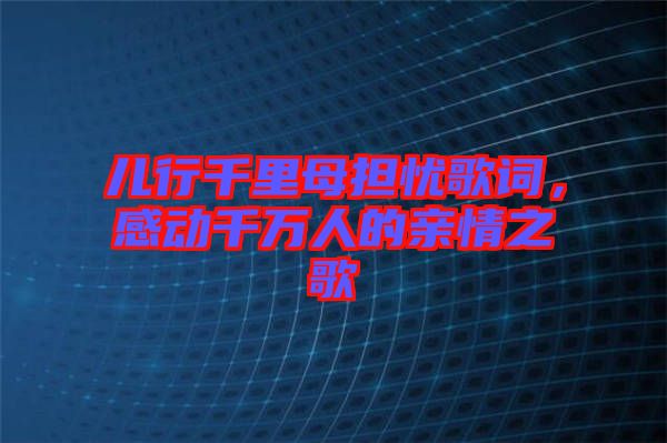 兒行千里母擔(dān)憂歌詞，感動千萬人的親情之歌