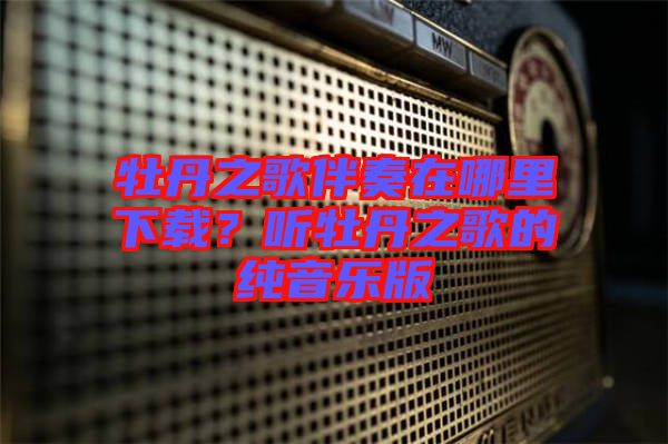 牡丹之歌伴奏在哪里下載？聽(tīng)牡丹之歌的純音樂(lè)版
