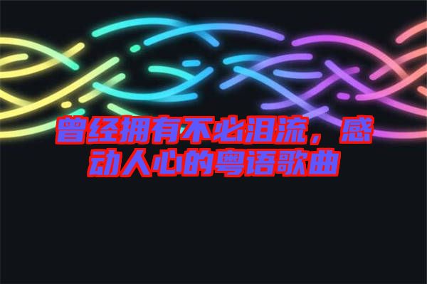 曾經(jīng)擁有不必淚流，感動人心的粵語歌曲