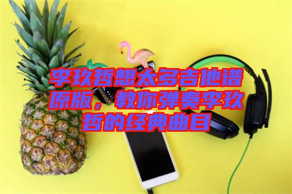 李玖哲想太多吉他譜原版，教你彈奏李玖哲的經(jīng)典曲目