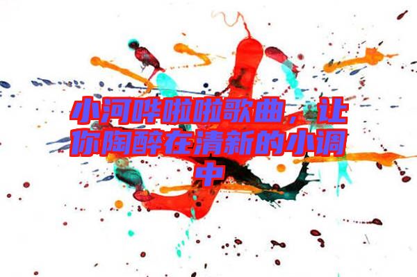 小河嘩啦啦歌曲，讓你陶醉在清新的小調(diào)中
