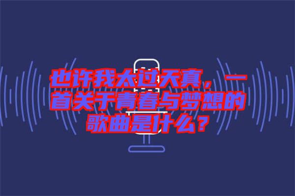 也許我太過(guò)天真，一首關(guān)于青春與夢(mèng)想的歌曲是什么？